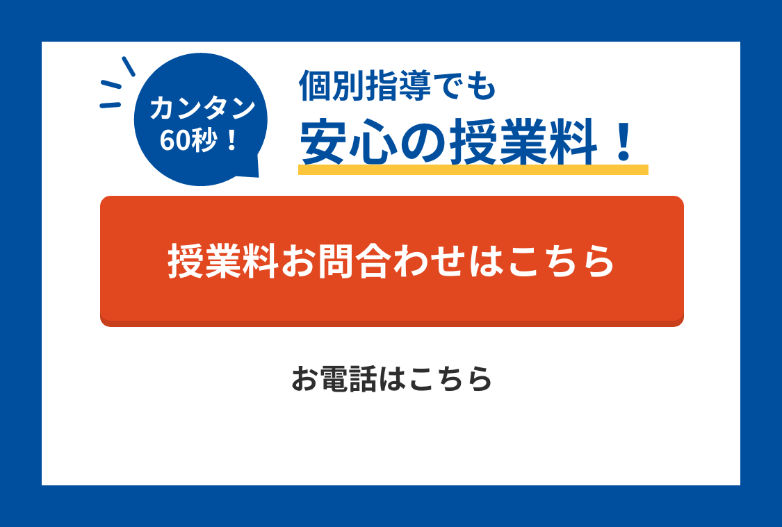 カンタン60秒！個別指導でも安心の授業料！ 授業料のお問合わせはこちら お電話は0120-602-607