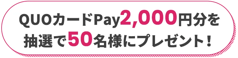 QUOカードPay2,000円分を抽選で50名様にプレゼント！