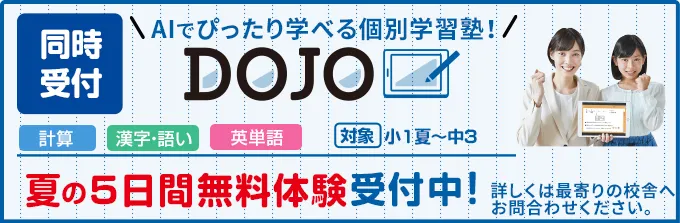 AIでぴったり学べる個別学習塾DOJO、夏の5日間無料体験受付中！対象は小1から中3、科目は計算、漢字・語い、英単語。詳しくは最寄りの校舎へお問合せください。