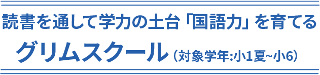 読書を通して学力の土台「国語力」を育てる グリムスクール（対象学年:小1夏~小6）