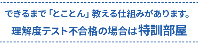 できるまで「とことん」教える仕組みがあります。理解度テスト不合格の場合は特訓部屋