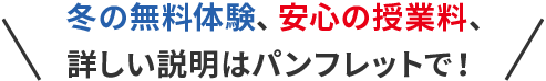 冬の無料体験、安心の授業料、詳しい説明はパンフレットで！